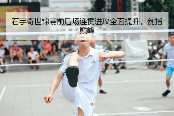 石宇奇世锦赛前后场连贯进攻全面提升，剑指巅峰
