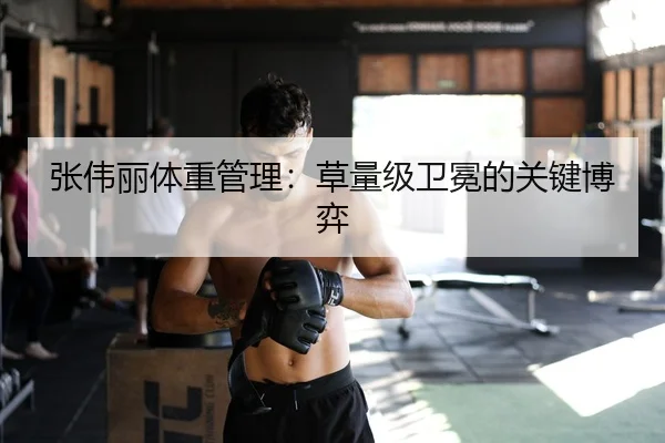 张伟丽体重管理：草量级卫冕的关键博弈
