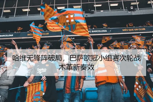 哈维无锋阵破局，巴萨欧冠小组赛次轮战术革新奏效