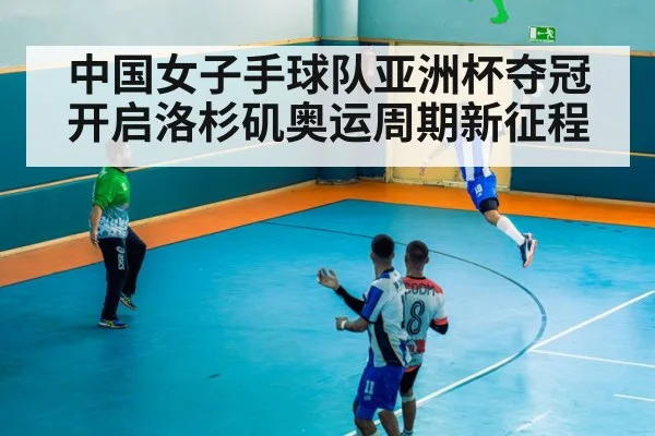 中国女子手球队亚洲杯夺冠开启洛杉矶奥运周期新征程