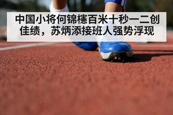中国小将何锦櫶百米十秒一二创佳绩,苏炳添接班人强势浮现