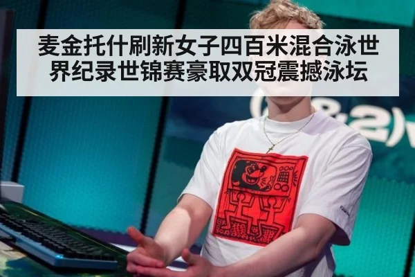麦金托什刷新女子四百米混合泳世界纪录世锦赛豪取双冠震撼泳坛
