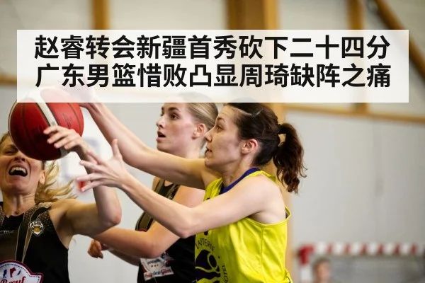 赵睿转会新疆首秀砍下二十四分广东男篮惜败凸显周琦缺阵之痛