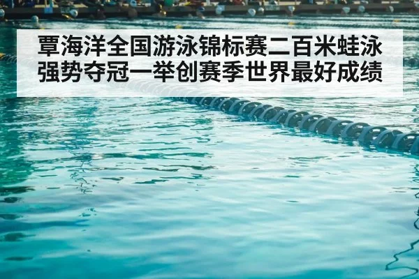 覃海洋全国游泳锦标赛二百米蛙泳强势夺冠一举创赛季世界最好成绩