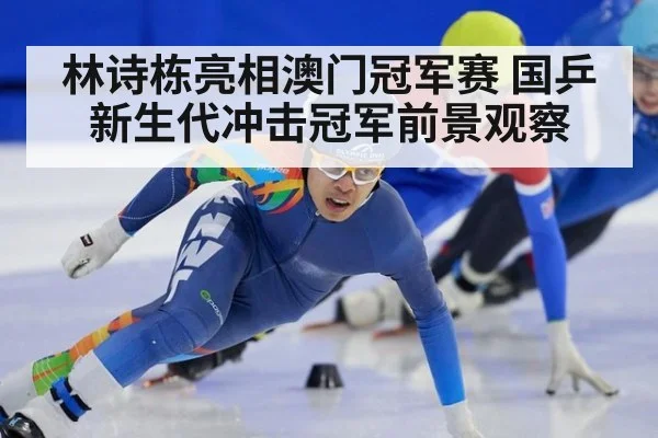 林诗栋亮相澳门冠军赛 国乒新生代冲击冠军前景观察