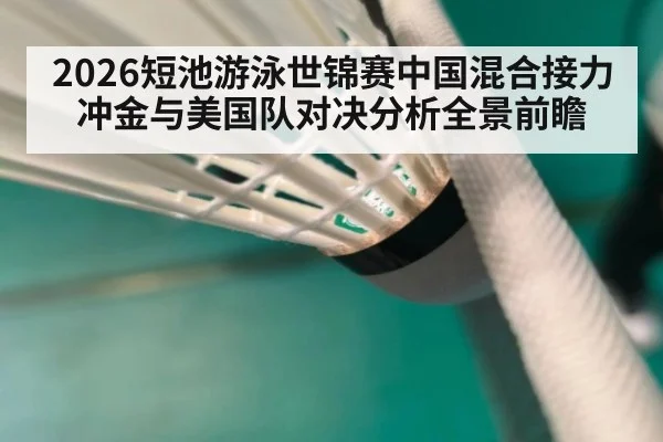 2026短池游泳世锦赛中国混合接力冲金与美国队对决分析全景前瞻